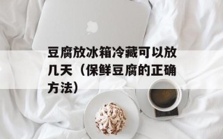 豆腐放冰箱冷藏可以放几天（保鲜豆腐的正确方法）