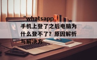 “whatsapp 手机上登了之后电脑为什么登不了？原因解析与解决方