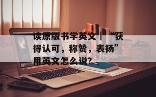 读原版书学英文｜“获得认可，称赞，表扬”用英文怎么说？
