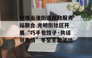 蚌埠治淮街道民政服务站联合 光明街社区开展“巧手包饺子·共话邻里情”冬至主题活动