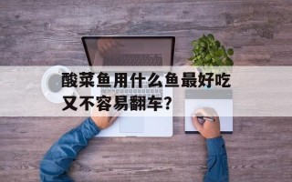 酸菜鱼用什么鱼最好吃又不容易翻车？