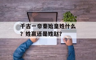 千古一帝秦始皇姓什么？姓嬴还是姓赵？
