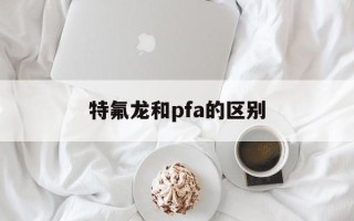 特氟龙和pfa的区别