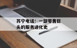 苏宁电话：一部零售巨头的服务进化史
