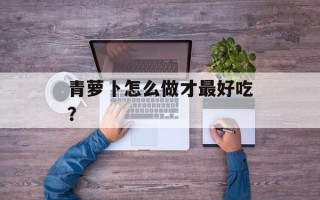 青萝卜怎么做才最好吃？