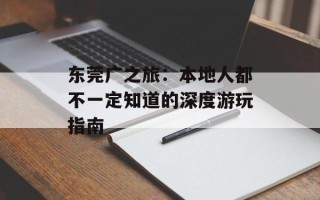 东莞广之旅：本地人都不一定知道的深度游玩指南