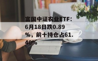 富国中证农业ETF：6月18日跌0.89%，前十持仓占61.40%
