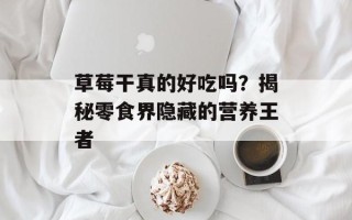 草莓干真的好吃吗？揭秘零食界隐藏的营养王者