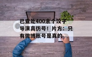 已查处400余个饺子导演高仿号！片方：只有微博账号是真的