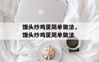 馒头炒鸡蛋简单做法，馒头炒鸡蛋简单做法