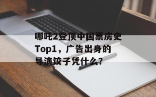 哪吒2登顶中国票房史Top1，广告出身的导演饺子凭什么？