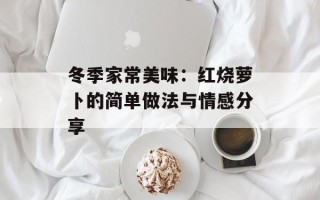 冬季家常美味：红烧萝卜的简单做法与情感分享