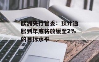 欧洲央行管委：预计通胀到年底将放缓至2%的目标水平