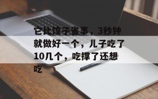它比饺子省事，3秒钟就做好一个，儿子吃了10几个，吃撑了还想吃