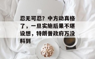 忍无可忍？中方动真格了，一旦实施后果不堪设想，特朗普政府万没料到