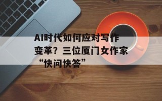 AI时代如何应对写作变革？三位厦门女作家“快问快答”
