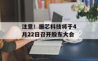 注意！振芯科技将于4月22日召开股东大会