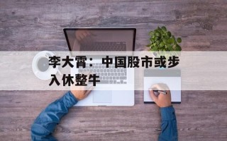 李大霄：中国股市或步入休整牛