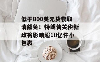 低于800美元货物取消豁免！特朗普关税新政将影响超10亿件小包裹