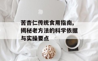 苦杏仁传统食用指南,揭秘老方法的科学依据与实操要点