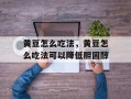 黄豆怎么吃法，黄豆怎么吃法可以降低胆固醇