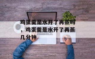 鸡蛋羹是水开了再蒸吗，鸡蛋羹是水开了再蒸几分钟