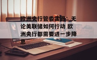 欧洲央行管委雷恩：无论美联储如何行动 欧洲央行都需要进一步降息