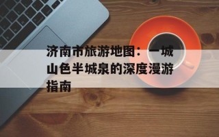 济南市旅游地图：一城山色半城泉的深度漫游指南
