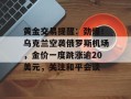 黄金交易提醒：劲爆！乌克兰空袭俄罗斯机场，金价一度跳涨逾20美元，关注和平会谈