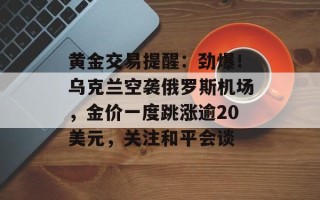 黄金交易提醒：劲爆！乌克兰空袭俄罗斯机场，金价一度跳涨逾20美元，关注和平会谈