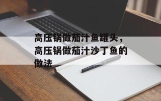 高压锅做茄汁鱼罐头，高压锅做茄汁沙丁鱼的做法