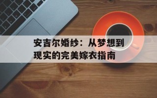 安吉尔婚纱：从梦想到现实的完美嫁衣指南
