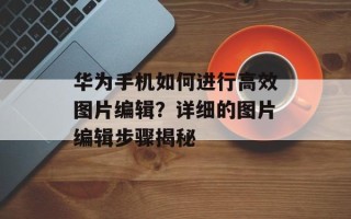 华为手机如何进行高效图片编辑？详细的图片编辑步骤揭秘