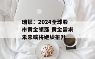 瑞银：2024全球股市黄金领涨 黄金需求未来或将继续推升