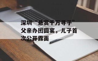 深圳“悬赏千万寻子”父亲办团圆宴，儿子首次公开露面