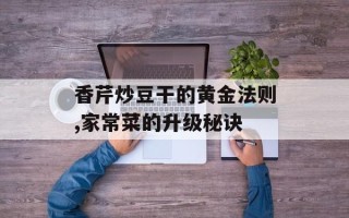 香芹炒豆干的黄金法则,家常菜的升级秘诀