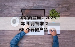 国家药监局：2025 年 4 月批准 266 个器械产品