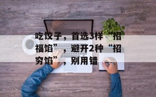 吃饺子，首选3样“招福馅”，避开2种“招穷馅”，别用错