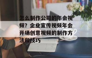 怎么制作公司的年会视频？企业宣传视频年会开场创意视频的制作方法和技巧
