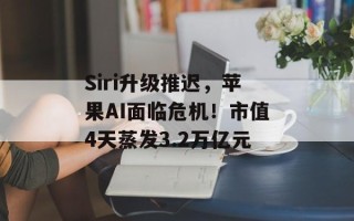 Siri升级推迟，苹果AI面临危机！市值4天蒸发3.2万亿元