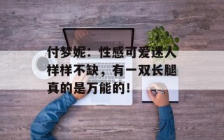 付梦妮：性感可爱迷人样样不缺，有一双长腿真的是万能的！