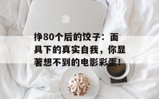 挣80个后的饺子：面具下的真实自我，你显著想不到的电影彩蛋！