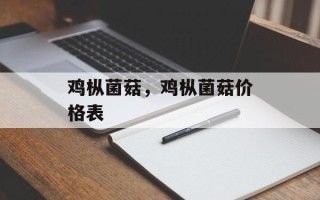 鸡枞菌菇，鸡枞菌菇价格表