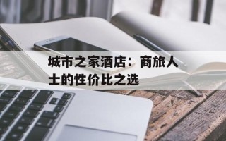 城市之家酒店：商旅人士的性价比之选