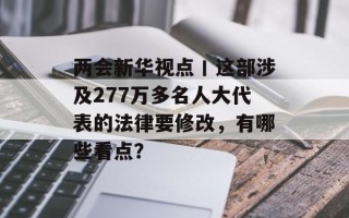 两会新华视点丨这部涉及277万多名人大代表的法律要修改，有哪些看点？