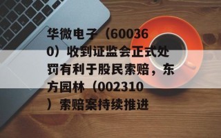 华微电子（600360）收到证监会正式处罚有利于股民索赔，东方园林（002310）索赔案持续推进