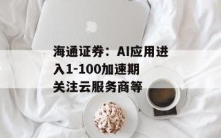 海通证券：AI应用进入1-100加速期 关注云服务商等