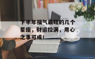 下半年福气最旺的几个星座，财运拉满，用心之事可成！