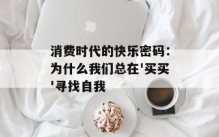消费时代的快乐密码：为什么我们总在'买买'寻找自我