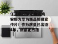 任正非27岁小女儿姚安娜为华为新品拍摄宣传片！作为演员已出道4年，新剧正热播